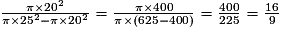 \frac{\pi \times 20^2}{\pi \times 25^2 - \pi \times 20^2} = \frac{\pi \times 400}{\pi \times \left( 625 - 400 \right)} = \frac{400}{225} = \frac{16}{9}