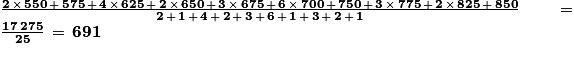 \frac{\mathbf{2\, \times\,550\, +\, 575\,+\,4\,\times \, 625\,+\,2\,\times \,650\, +\, 3\, \times \,675\,+\,6\, \times \, 700\, +\, 750\, +\, 3\, \times \, 775\, +\, 2\, \times \, 825\, +\, 850 }}{\mathbf{2\, +\, 1\,+\, 4\,+\,2\,+\,3\,+\,6\,+\,1\,+\,3\,+\, 2\,+\,1}}\, =\, \frac{\mathbf{17\: 275}}{\mathbf{25}}\, =\, \mathbf{691}