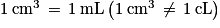 \mathrm{1\: cm^{3}\, =\, 1\: mL\left ( 1\: cm^{3}\, \neq\, 1\: cL \right )}