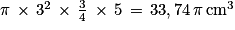 \mathit{\pi } \, \times \, 3^{2}\, \times \, \frac{3}{4}\, \times \, 5\, =\, 33,74\, \mathit{\pi } \, \mathrm{cm}^{3}