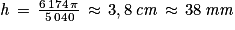 \mathit{h}\, =\, \frac{6\, 174\, \mathit{\pi } }{5\, 040}\, \approx \, 3,8\, \mathit{cm}\, \approx \, 38\, \mathit{mm}