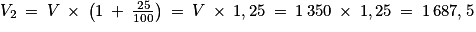 V_{2}\: =\: V\: \times \: \left ( 1\: +\: \frac{25}{100} \right )\: =\: V\: \times \: 1,25\: =\: 1\: 350\: \times \: 1,25\: =\: 1\: 687,5