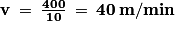 \mathbf{v}\: =\: \frac{\mathbf{400}}{\mathbf{10}}\: =\: \mathbf{40}\: \mathbf{m}/\mathbf{min}