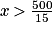 x\: \mathbf{>} \: \frac{{500}}{{15}}