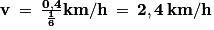 \mathbf{v}\: =\: \frac{\mathbf{0,4}}{\mathbf{\frac{1}{6}}}\mathbf{km/h}\: =\: \mathbf{2,4}\: \mathbf{km}/\mathbf{h}