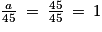 \frac{a}{45}\: =\: \frac{45}{45}\: =\: 1