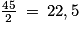 \frac{45}{2}\: =\: 22,5