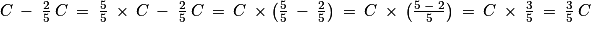 C\: -\: \frac{2}{5}\: C\: =\: \frac{5}{5}\: \times \: C\: -\: \frac{2}{5}\: C\: =\: C\: \times \left ( \frac{5}{5}\: -\: \frac{2}{5} \right )\: =\: C\: \times \: \left ( \frac{5\: -\: 2}{5} \right )\: =\: C\: \times \: \frac{3}{5}\: =\: \frac{3}{5}\: C