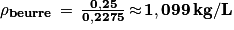 \mathit{\mathbf{\rho}} _{\mathit{\mathbf{beurre}}}\, =\, \frac{\mathbf{0,25}}{\mathbf{0,2275}}\, \mathbf{\approx} \, \mathbf{1,099}\, \mathrm{\mathbf{kg}}/\mathrm{\mathbf{L}}