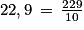 22,9\, =\, \frac{229}{10}