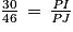 \frac{30}{46}\, =\, \frac{\mathit{PI}}{\mathit{PJ}}