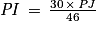 \mathit{PI}\, =\, \frac{30\, \times \, \mathit{PJ}}{46}