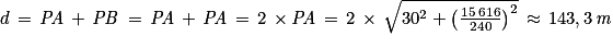 d\, =\, \mathit{PA}\, +\,\mathit{PB}\, =\, \mathit{PA}\, +\, \mathit{PA}\, =\, 2\, \times \mathit{PA}\, =\, 2\, \times \, \sqrt{30^{2}+\left ( \frac{15\, 616}{240} \right )^{2}}\, \approx \, 143,3\, \mathit{m}