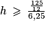 h\: \geq \: \frac{\frac{125}{12}}{6,25}