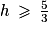 h\: \geq \: \frac{5}{3}