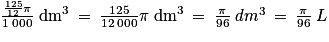 \frac{\frac{125}{12}\pi }{1\; 000}\; \mathrm{dm}^{3}\: =\: \frac{125}{12\: 000}\pi \; \mathrm{dm}^{3}\: =\: \frac{\pi }{96}\: dm^{3}\: =\: \frac{\pi }{96}\: L