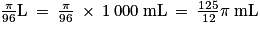 \frac{\pi }{96}\mathrm{L}\: =\: \frac{\pi }{96}\: \times \: 1\: 000\: \mathrm{mL}\: =\: \frac{125}{12}\pi\: \mathrm{mL}