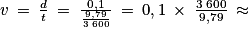 v\: =\: \frac{d}{t}\: =\: \frac{0,1}{\frac{9,79}{3\; 600}}\: =\: 0,1\: \times \: \frac{3\; 600}{9,79}\: \approx