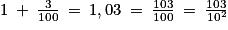 1\: +\: \frac{3}{100}\: =\: 1,03\: =\: \frac{103}{100}\: =\: \frac{103}{10^{2}}