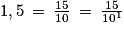 1,5\: =\: \frac{15}{10}\: =\: \frac{15}{10^{1}}
