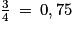 \frac{3}{4}\: =\: 0,75