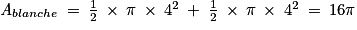 \textit{A}_{blanche}\: =\: \frac{1}{2}\: \times \: \pi \: \times \: 4^{2}\: +\: \frac{1}{2}\: \times \: \pi \: \times \: 4^{2}\: =\: 16\pi