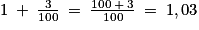 1\: +\: \frac{3}{100}\: =\: \frac{100\: +\: 3}{100}\: =\: 1,03
