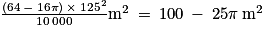 \frac{\left ( 64\: -\: 16\pi \right )\: \times \: 125^{2}}{10\: 000}\textrm{m}^{2}\: =\: 100\: -\: 25\pi \: \textrm{m}^{2}