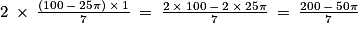 2\: \times \: \frac{\left ( 100\: -\: 25\pi \right )\: \times \: 1}{7}\: =\: \frac{2\: \times \: 100\: -\: 2\: \times \: 25\pi }{7}\: =\: \frac{200\: -\: 50\pi }{7}