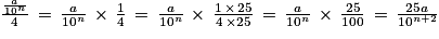 \frac{\frac{a}{10^{n}}}{4}\, =\, \frac{a}{10^{n}}\, \times \, \frac{1}{4}\, =\, \frac{a}{10^{n}}\, \times \, \frac{1\, \times \, 25}{4\, \times 25}\, =\, \frac{a}{10^{n}}\, \times \, \frac{25}{100}\, =\, \frac{25a}{10^{n+2}}