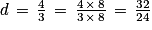 d\, =\, \frac{4}{3}\, =\, \frac{4\, \times \, 8}{3\, \times \, 8}\, =\, \frac{32}{24}